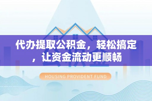 北区代办提取公积金，轻松搞定，让资金流动更顺畅