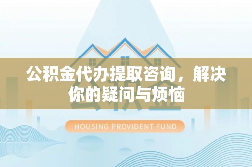 北区公积金代办提取咨询，解决你的疑问与烦恼