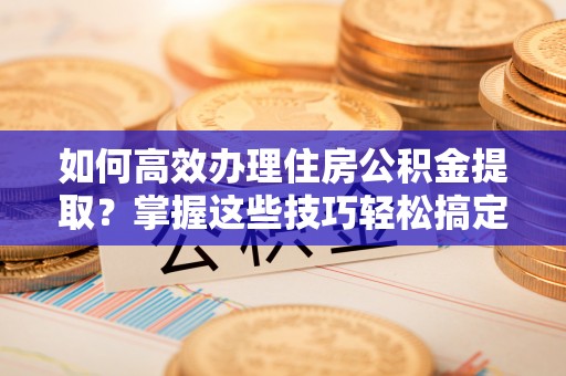 北区如何高效办理住房公积金提取？掌握这些技巧轻松搞定