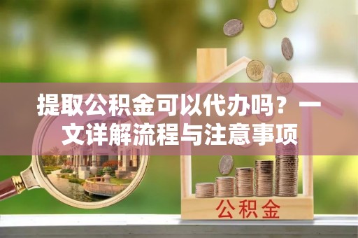 北区提取公积金可以代办吗？一文详解流程与注意事项