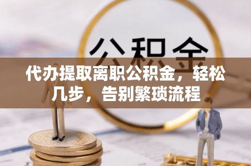 北区代办提取离职公积金，轻松几步，告别繁琐流程