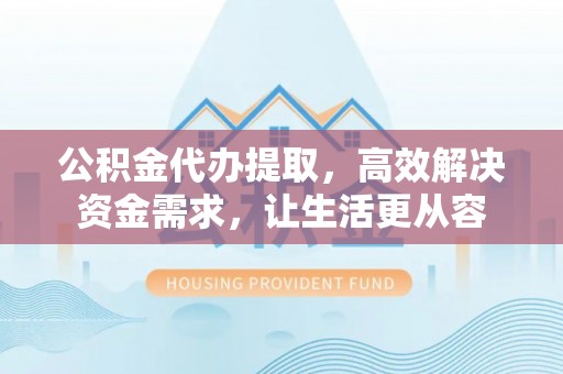 北区公积金代办提取，高效解决资金需求，让生活更从容