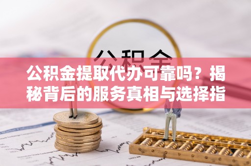 北区公积金提取代办可靠吗？揭秘背后的服务真相与选择指南