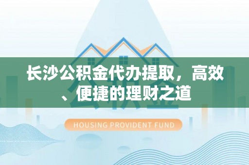 北区长沙公积金代办提取，高效、便捷的理财之道