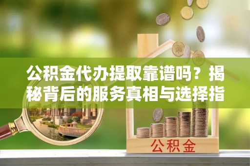 北区公积金代办提取靠谱吗？揭秘背后的服务真相与选择指南