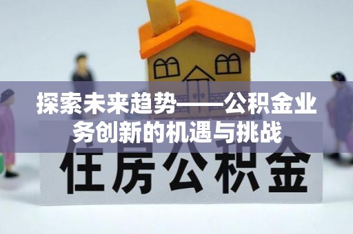 北区探索未来趋势——公积金业务创新的机遇与挑战