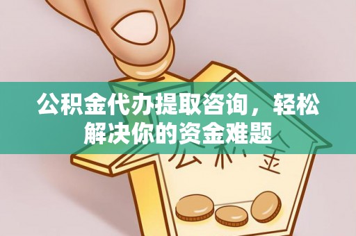 北区公积金代办提取咨询，轻松解决你的资金难题