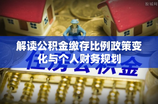 北区解读公积金缴存比例政策变化与个人财务规划