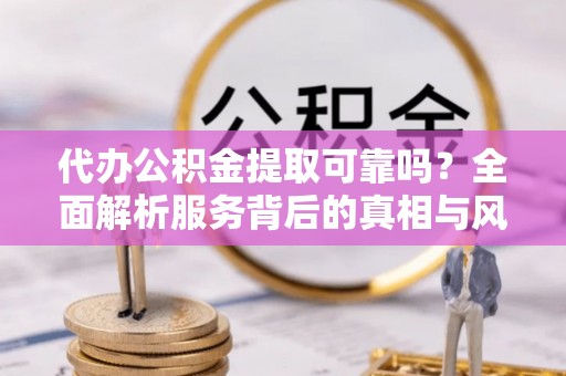 北区代办公积金提取可靠吗？全面解析服务背后的真相与风险