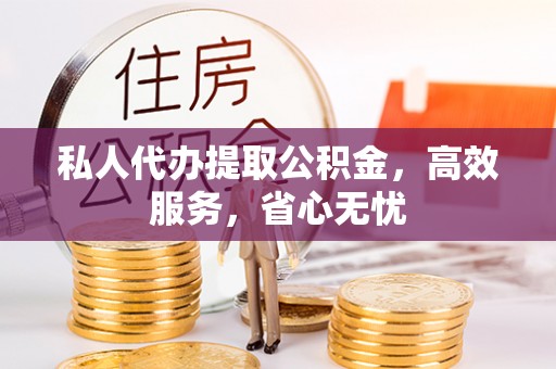 北区私人代办提取公积金，高效服务，省心无忧
