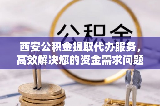 北区西安公积金提取代办服务，高效解决您的资金需求问题