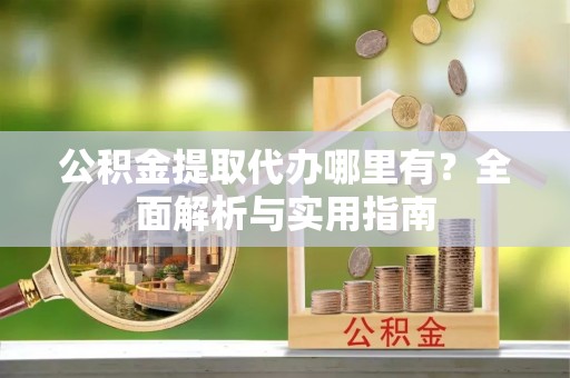 北区公积金提取代办哪里有？全面解析与实用指南