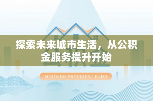 北区探索未来城市生活，从公积金服务提升开始