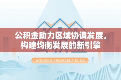 北区公积金助力区域协调发展，构建均衡发展的新引擎