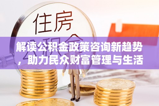 北区解读公积金政策咨询新趋势，助力民众财富管理与生活规划