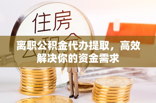 北区离职公积金代办提取，高效解决你的资金需求