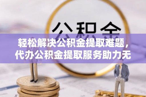 北区轻松解决公积金提取难题，代办公积金提取服务助力无忧生活