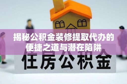 北区揭秘公积金装修提取代办的便捷之道与潜在陷阱