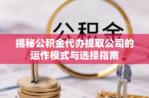 北区揭秘公积金代办提取公司的运作模式与选择指南