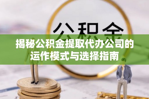 北区揭秘公积金提取代办公司的运作模式与选择指南