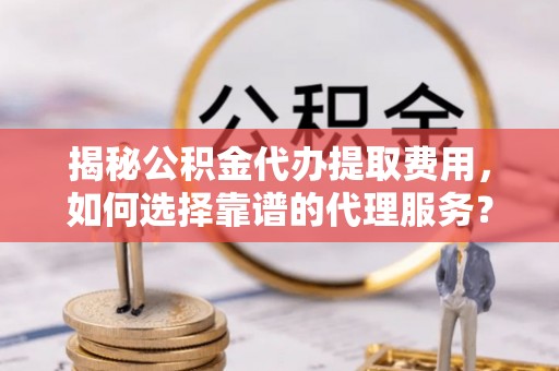 北区揭秘公积金代办提取费用，如何选择靠谱的代理服务？