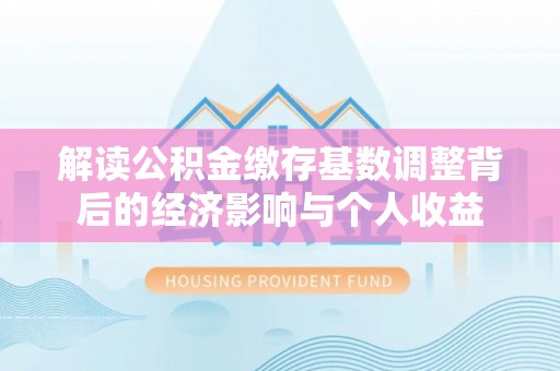 北区解读公积金缴存基数调整背后的经济影响与个人收益