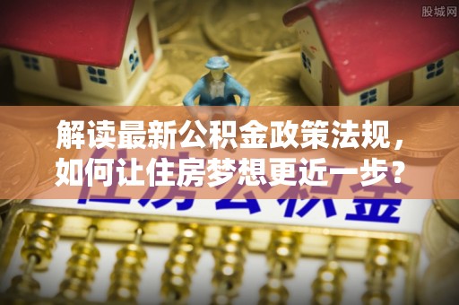 北区解读最新公积金政策法规，如何让住房梦想更近一步？