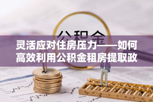 北区灵活应对住房压力——如何高效利用公积金租房提取政策