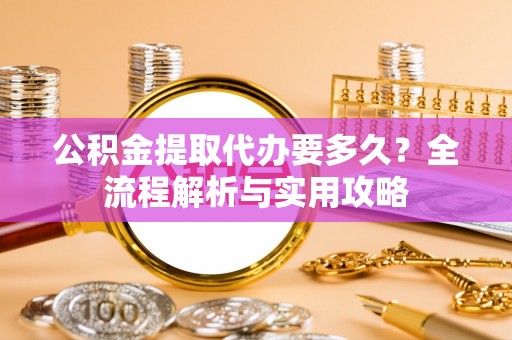 北区公积金提取代办要多久？全流程解析与实用攻略