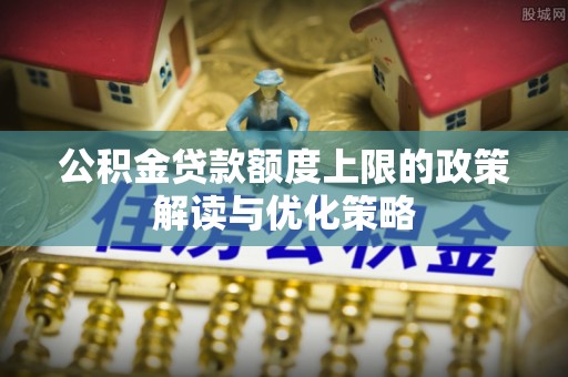 北区公积金贷款额度上限的政策解读与优化策略