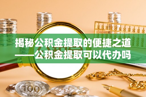 北区揭秘公积金提取的便捷之道——公积金提取可以代办吗？