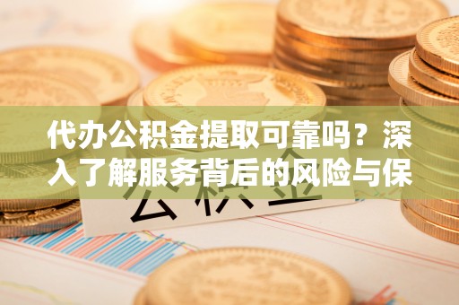 北区代办公积金提取可靠吗？深入了解服务背后的风险与保障