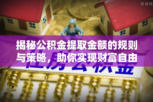 北区揭秘公积金提取金额的规则与策略，助你实现财富自由