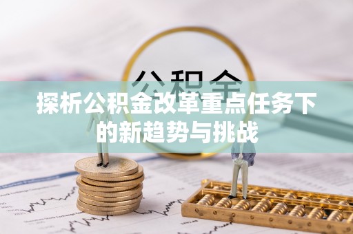 北区探析公积金改革重点任务下的新趋势与挑战