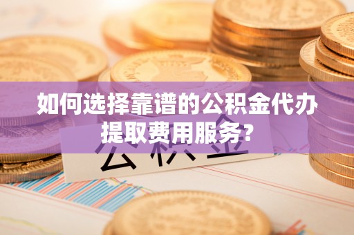 北区如何选择靠谱的公积金代办提取费用服务？