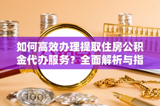 北区如何高效办理提取住房公积金代办服务？全面解析与指南