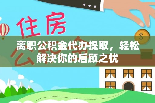 北区离职公积金代办提取，轻松解决你的后顾之忧