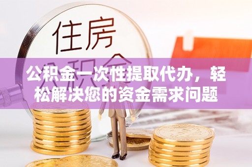 北区公积金一次性提取代办，轻松解决您的资金需求问题