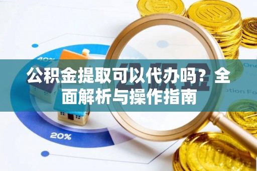 北区公积金提取可以代办吗？全面解析与操作指南