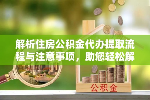 北区解析住房公积金代办提取流程与注意事项，助您轻松解决资金难题