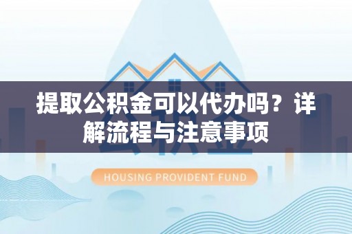 北区提取公积金可以代办吗？详解流程与注意事项