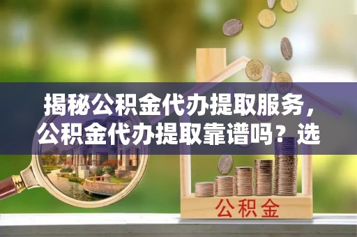 北区揭秘公积金代办提取服务，公积金代办提取靠谱吗？选择前你需要知道这些！