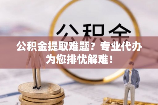 北区公积金提取难题？专业代办为您排忧解难！