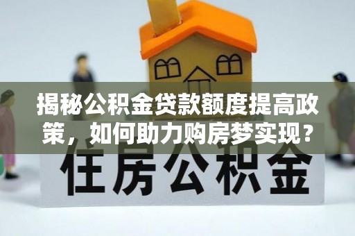 北区揭秘公积金贷款额度提高政策，如何助力购房梦实现？