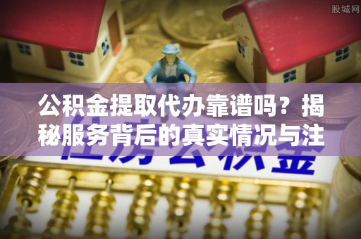 北区公积金提取代办靠谱吗？揭秘服务背后的真实情况与注意事项