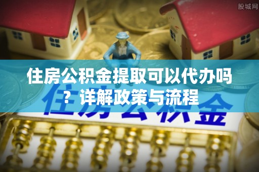 北区住房公积金提取可以代办吗？详解政策与流程