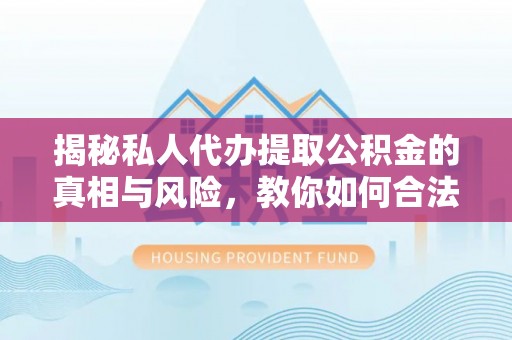 北区揭秘私人代办提取公积金的真相与风险，教你如何合法合规操作