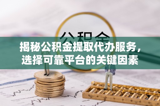 北区揭秘公积金提取代办服务，选择可靠平台的关键因素