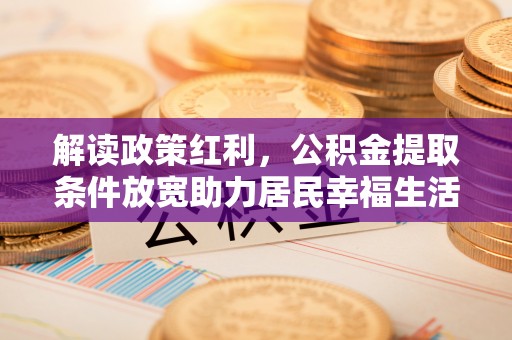 北区解读政策红利，公积金提取条件放宽助力居民幸福生活