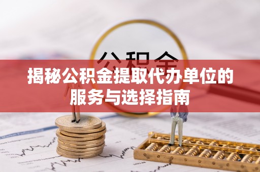 北区揭秘公积金提取代办单位的服务与选择指南